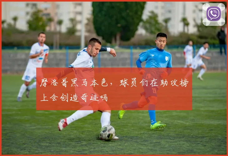 摩洛哥黑马本色,球员们在助攻榜上会创造奇迹吗