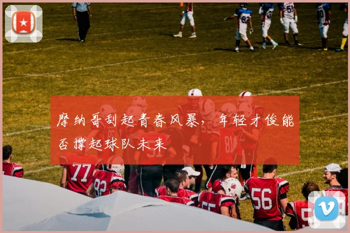 摩纳哥刮起青春风暴,年轻才俊能否撑起球队未来