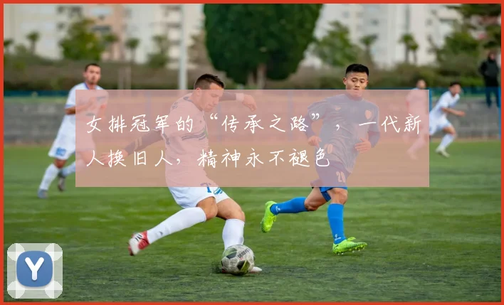 女排冠军的“传承之路”，一代新人换旧人，精神永不褪色