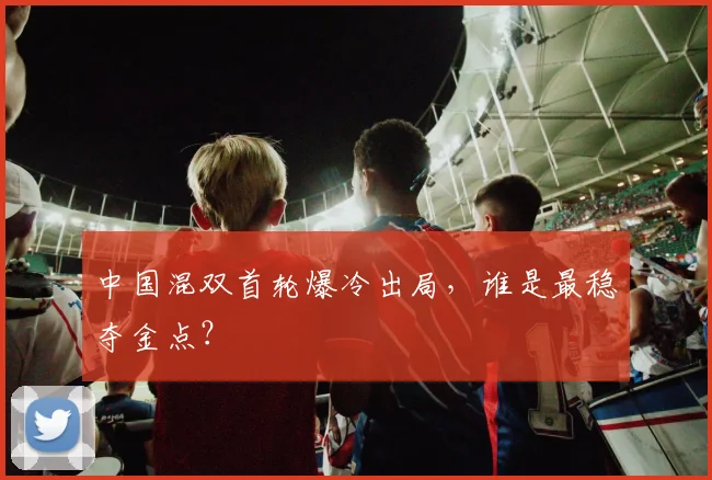 中国混双首轮爆冷出局，谁是最稳夺金点？