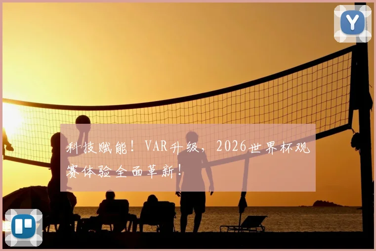 科技赋能！VAR升级，2026世界杯观赛体验全面革新！