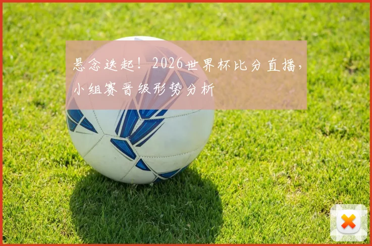 悬念迭起!2026世界杯比分直播,小组赛晋级形势分析