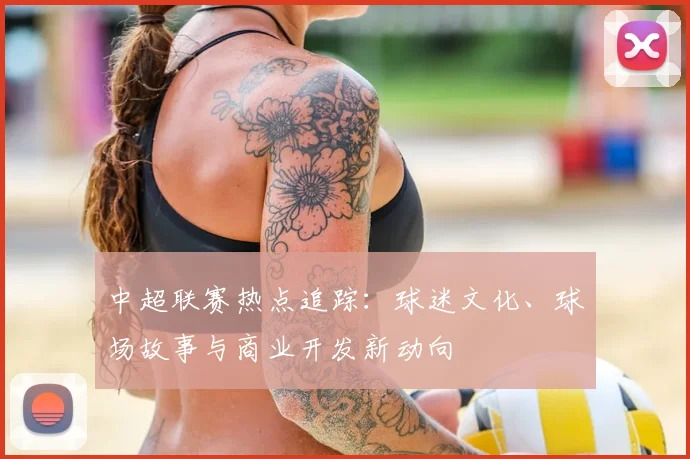 中超联赛热点追踪：球迷文化、球场故事与商业开发新动向