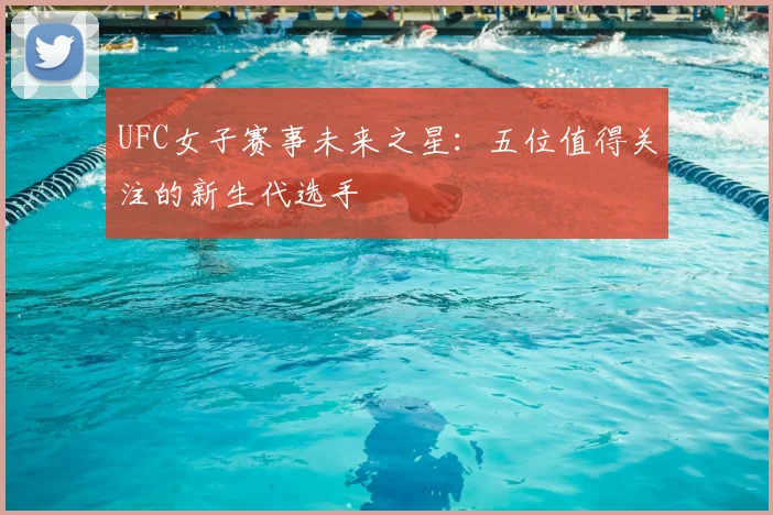 UFC女子赛事未来之星：五位值得关注的新生代选手