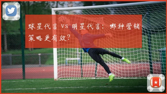 球星代言 vs 明星代言：哪种营销策略更有效？