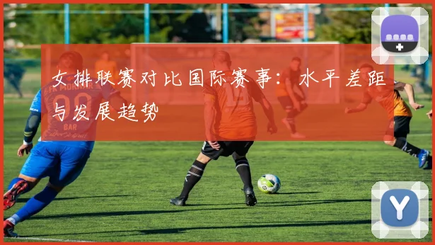 女排联赛对比国际赛事：水平差距与发展趋势