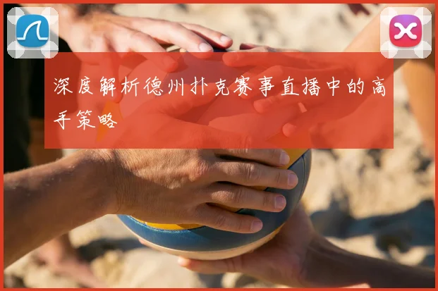 深度解析德州扑克赛事直播中的高手策略