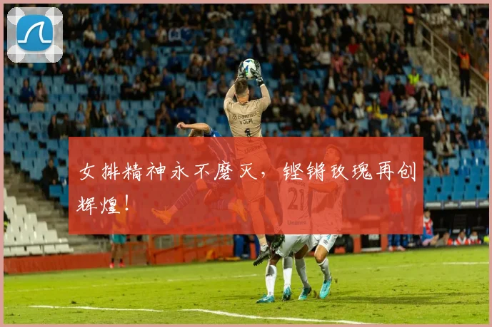 女排精神永不磨灭，铿锵玫瑰再创辉煌！