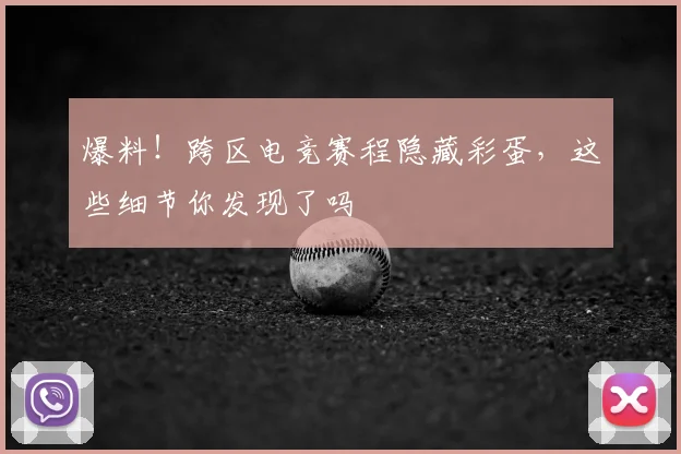 爆料！跨区电竞赛程隐藏彩蛋，这些细节你发现了吗