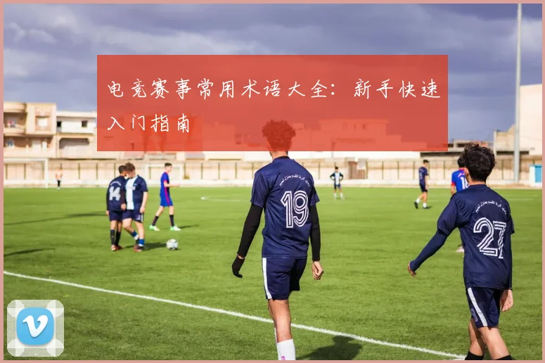 电竞赛事常用术语大全:新手快速入门指南