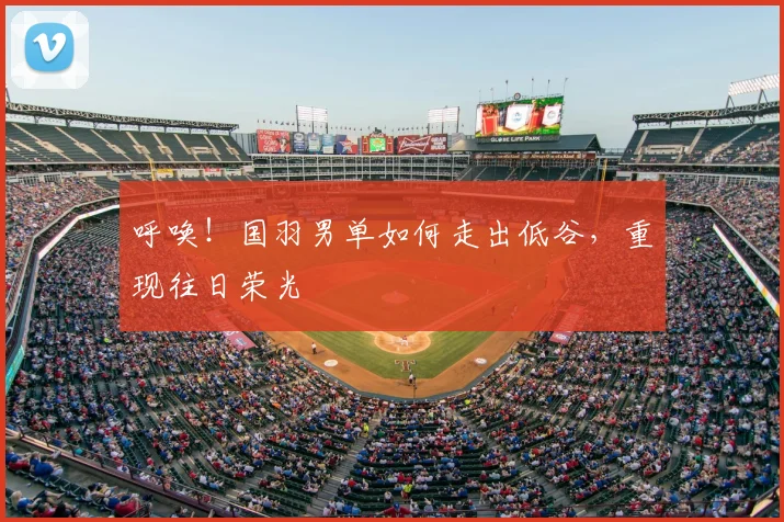 呼唤！国羽男单如何走出低谷，重现往日荣光