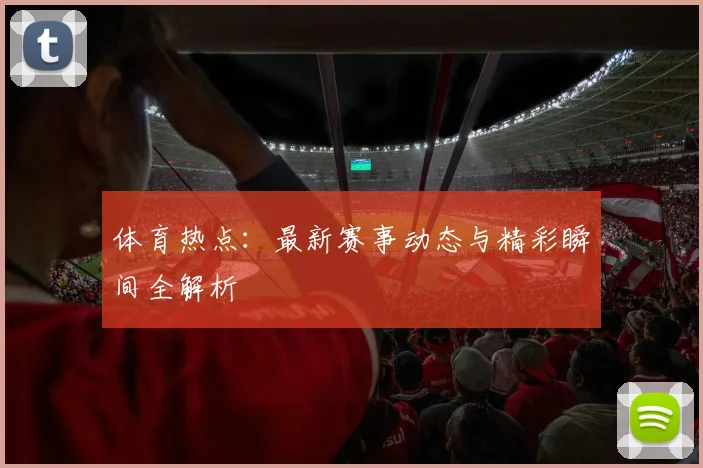 体育热点：最新赛事动态与精彩瞬间全解析