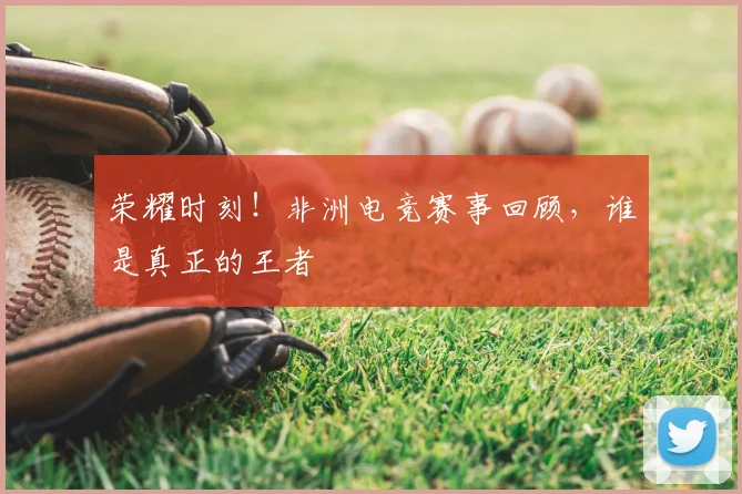 荣耀时刻！非洲电竞赛事回顾，谁是真正的王者
