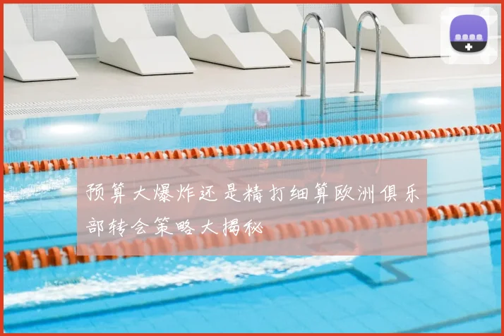 预算大爆炸还是精打细算欧洲俱乐部转会策略大揭秘