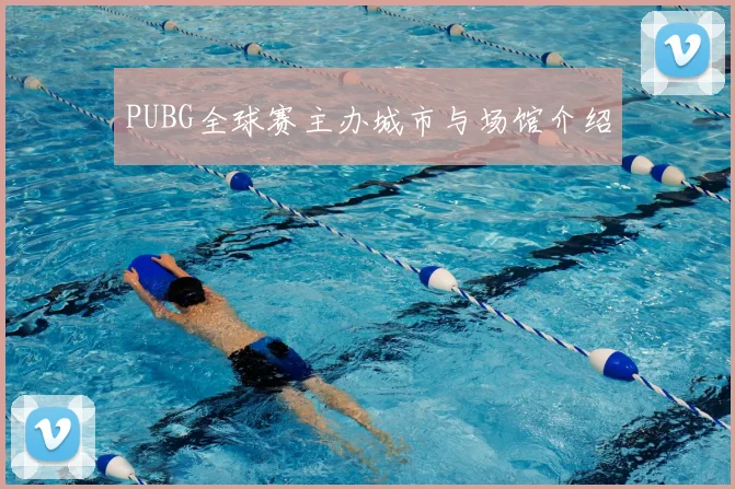 PUBG全球赛主办城市与场馆介绍