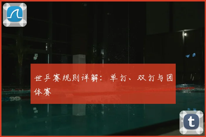 世乒赛规则详解：单打、双打与团体赛