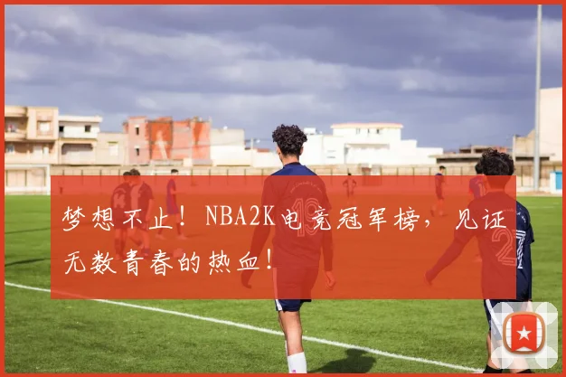 梦想不止！NBA2K电竞冠军榜，见证无数青春的热血！