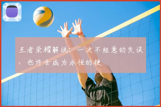 王者荣耀解说:一次不经意的失误,也许会成为永恒的梗