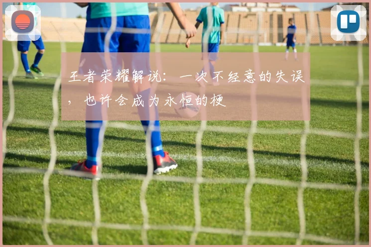 王者荣耀解说:一次不经意的失误,也许会成为永恒的梗