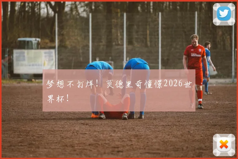 梦想不打烊!莫德里奇憧憬2026世界杯!