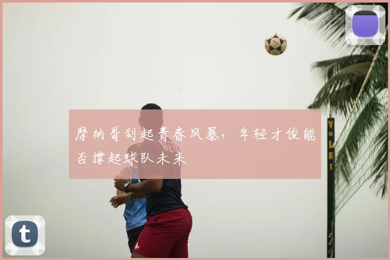 摩纳哥刮起青春风暴,年轻才俊能否撑起球队未来