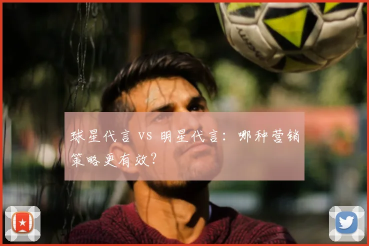 球星代言 vs 明星代言：哪种营销策略更有效？