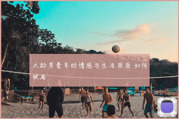 大龄男青年的情感与生活困惑 如何破局