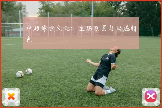 中超球迷文化：主场氛围与助威特色