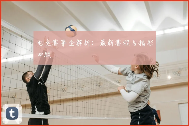 电竞赛事全解析：最新赛程与精彩回顾