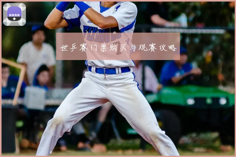 世乒赛门票购买与观赛攻略