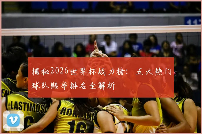 揭秘2026世界杯战力榜：五大热门球队赔率排名全解析