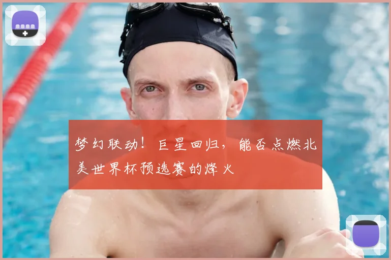 梦幻联动！巨星回归，能否点燃北美世界杯预选赛的烽火