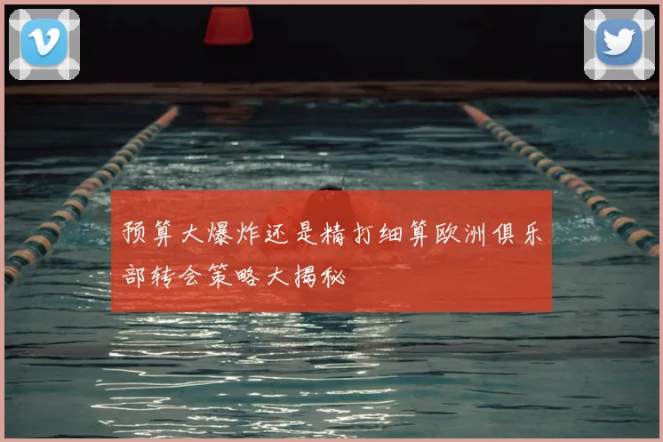 预算大爆炸还是精打细算欧洲俱乐部转会策略大揭秘