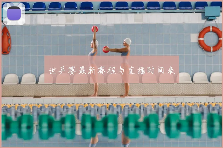 世乒赛最新赛程与直播时间表
