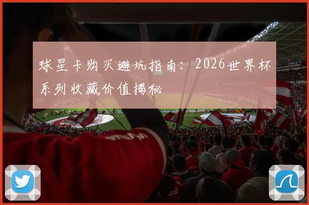 球星卡购买避坑指南：2026世界杯系列收藏价值揭秘