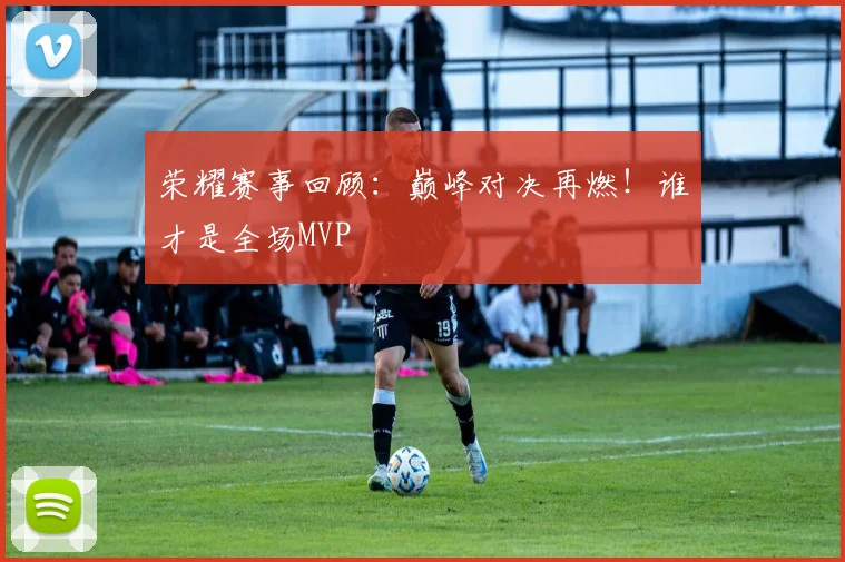 荣耀赛事回顾：巅峰对决再燃！谁才是全场MVP