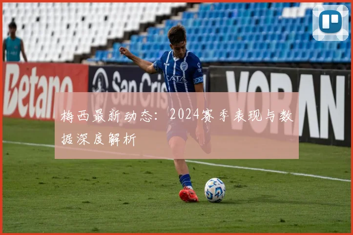 梅西最新动态：2024赛季表现与数据深度解析