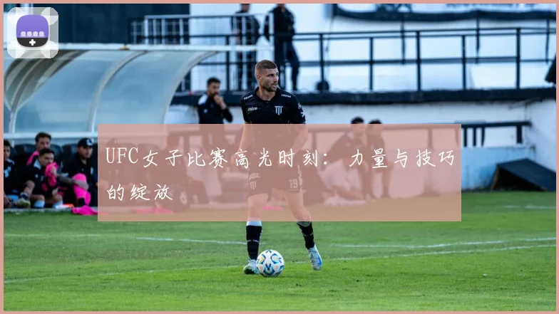 UFC女子比赛高光时刻：力量与技巧的绽放
