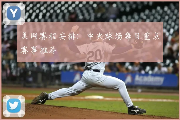 美网赛程安排：中央球场每日重点赛事推荐