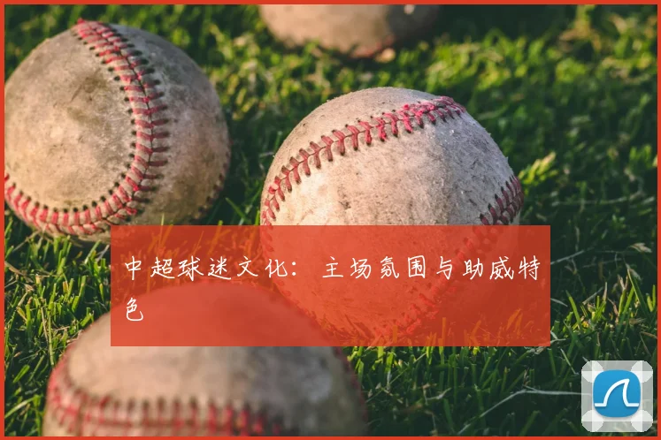 中超球迷文化：主场氛围与助威特色