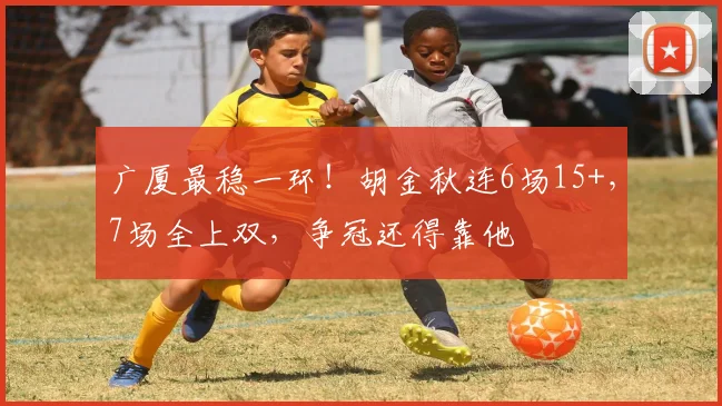 广厦最稳一环！胡金秋连6场15+，7场全上双，争冠还得靠他