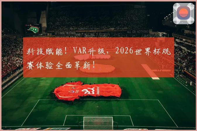科技赋能！VAR升级，2026世界杯观赛体验全面革新！