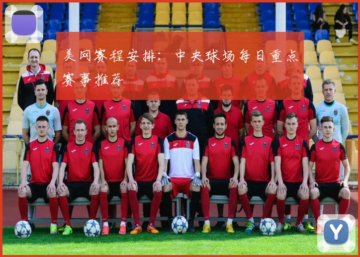 美网赛程安排：中央球场每日重点赛事推荐
