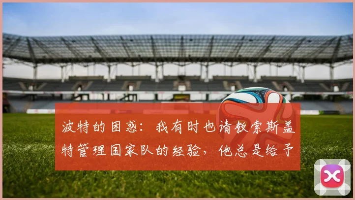 波特的困惑：我有时也请教索斯盖特管理国家队的经验，他总是给予我很大帮助