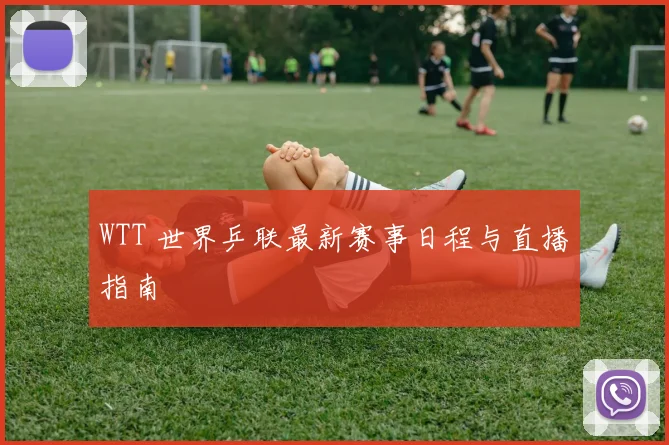 WTT 世界乒联最新赛事日程与直播指南