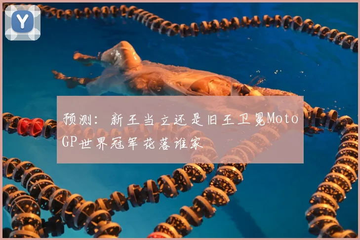 预测:新王当立还是旧王卫冕MotoGP世界冠军花落谁家