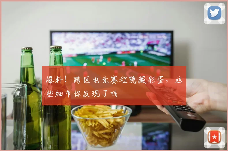 爆料!跨区电竞赛程隐藏彩蛋,这些细节你发现了吗