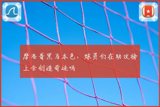 摩洛哥黑马本色,球员们在助攻榜上会创造奇迹吗