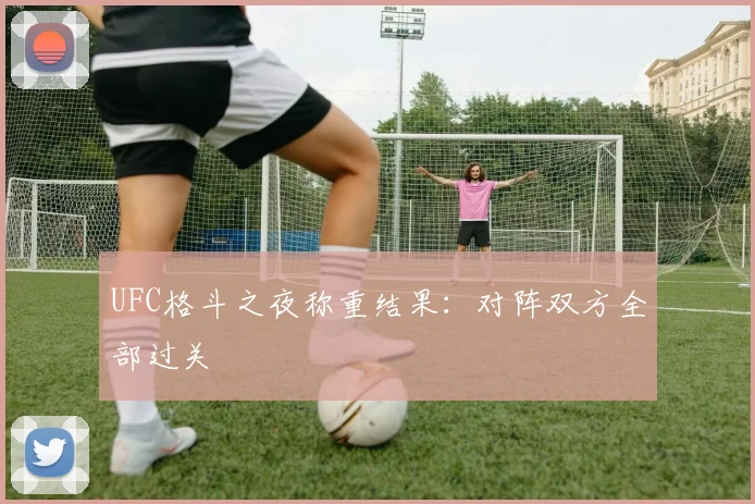 UFC格斗之夜称重结果：对阵双方全部过关