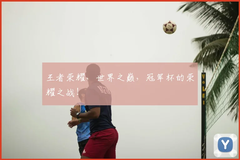 王者荣耀,世界之巅,冠军杯的荣耀之战!
